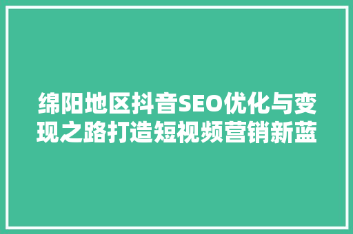 绵阳地区抖音SEO优化与变现之路打造短视频营销新蓝海