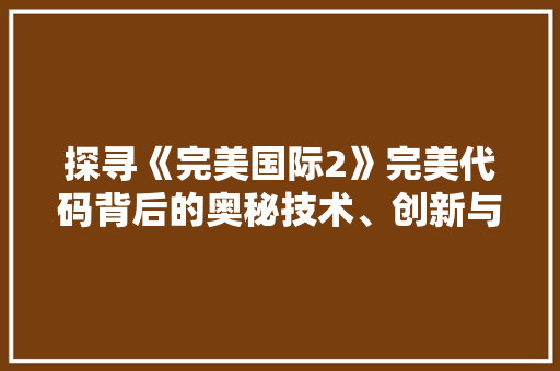 探寻《完美国际2》完美代码背后的奥秘技术、创新与游戏体验的升华