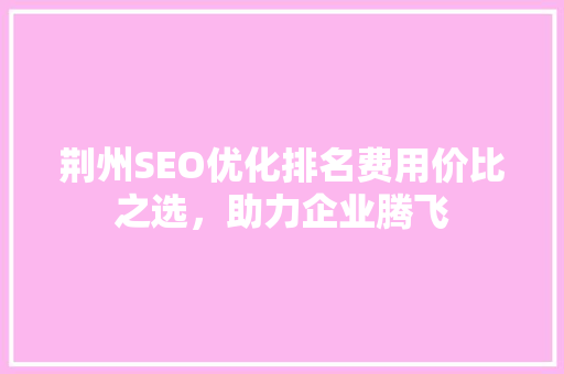 荆州SEO优化排名费用价比之选，助力企业腾飞