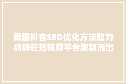 莆田抖音SEO优化方法助力品牌在短视频平台脱颖而出
