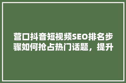 营口抖音短视频SEO排名步骤如何抢占热门话题，提升品牌影响力
