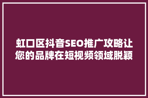 虹口区抖音SEO推广攻略让您的品牌在短视频领域脱颖而出