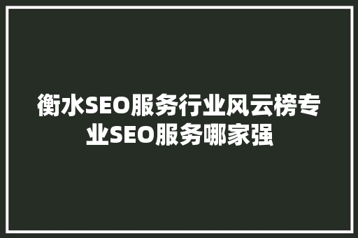 衡水SEO服务行业风云榜专业SEO服务哪家强