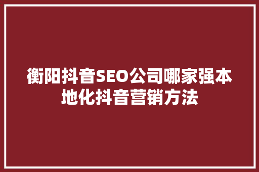 衡阳抖音SEO公司哪家强本地化抖音营销方法
