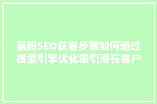 襄阳SEO获客步骤如何通过搜索引擎优化吸引潜在客户