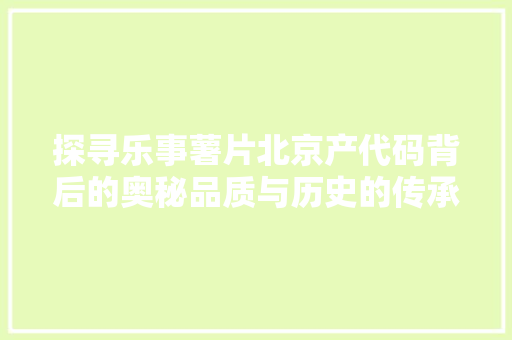 探寻乐事薯片北京产代码背后的奥秘品质与历史的传承