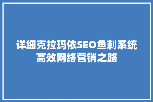 详细克拉玛依SEO鱼刺系统高效网络营销之路