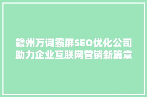 赣州万词霸屏SEO优化公司助力企业互联网营销新篇章