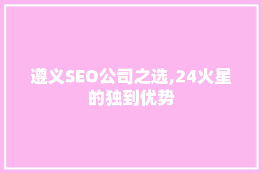 遵义SEO公司之选,24火星的独到优势