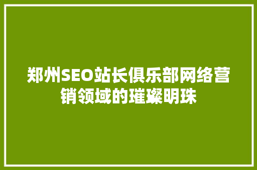 郑州SEO站长俱乐部网络营销领域的璀璨明珠  第1张