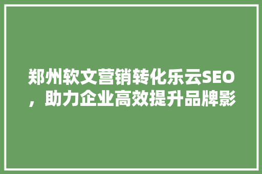 郑州软文营销转化乐云SEO，助力企业高效提升品牌影响力