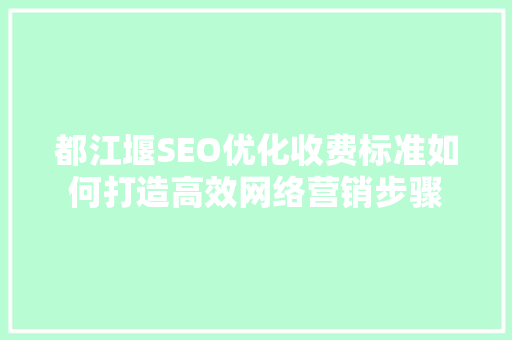 都江堰SEO优化收费标准如何打造高效网络营销步骤