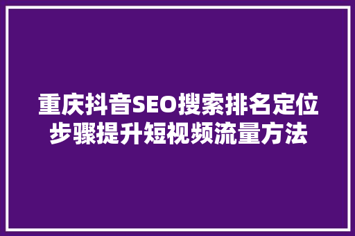 重庆抖音SEO搜索排名定位步骤提升短视频流量方法