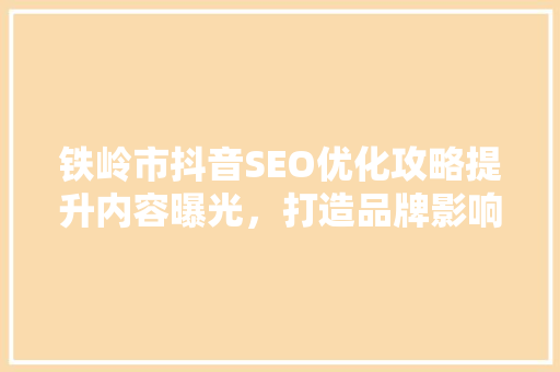 铁岭市抖音SEO优化攻略提升内容曝光，打造品牌影响力
