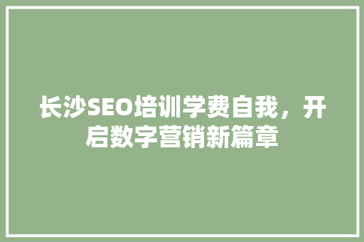 长沙SEO培训学费自我，开启数字营销新篇章  第1张