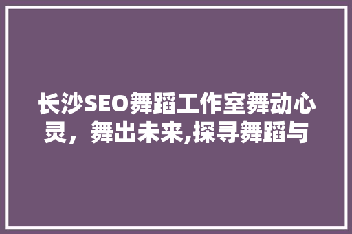 长沙SEO舞蹈工作室舞动心灵，舞出未来,探寻舞蹈与SEO的完美融合