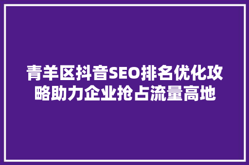 青羊区抖音SEO排名优化攻略助力企业抢占流量高地