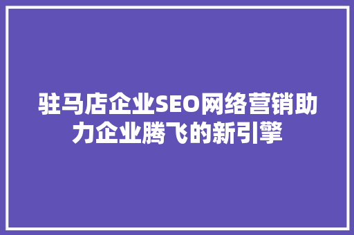 驻马店企业SEO网络营销助力企业腾飞的新引擎
