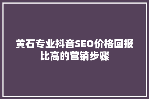 黄石专业抖音SEO价格回报比高的营销步骤