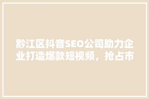黔江区抖音SEO公司助力企业打造爆款短视频，抢占市场先机