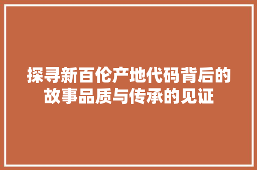 探寻新百伦产地代码背后的故事品质与传承的见证
