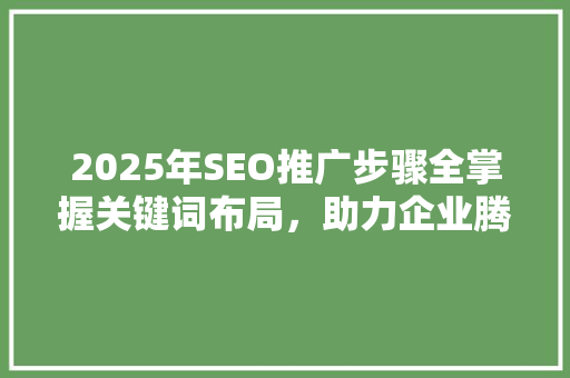 2025年SEO推广步骤全掌握关键词布局，助力企业腾飞
