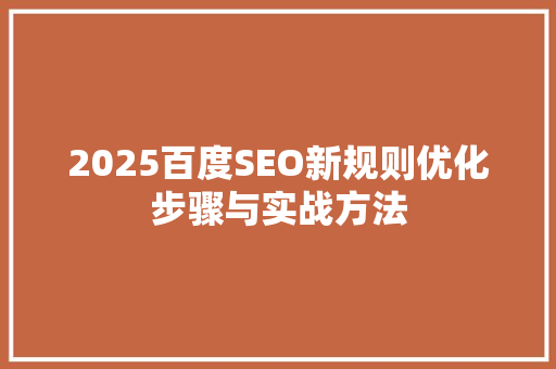 2025百度SEO新规则优化步骤与实战方法