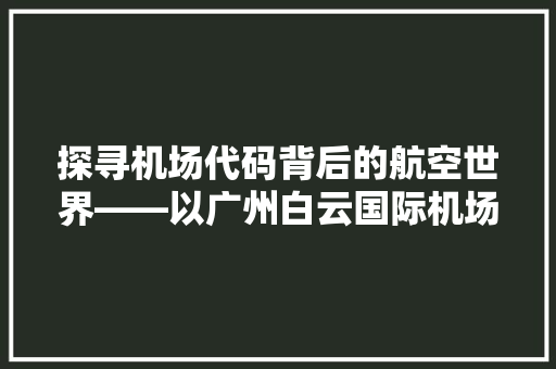 探寻机场代码背后的航空世界——以广州白云国际机场为例