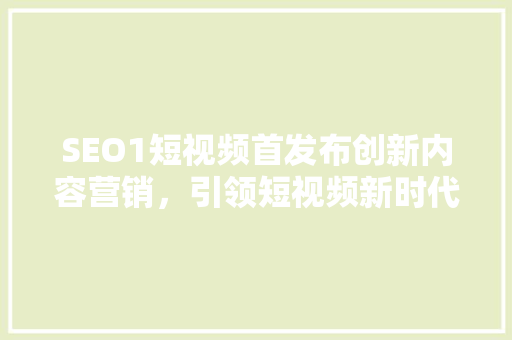 SEO1短视频首发布创新内容营销，引领短视频新时代