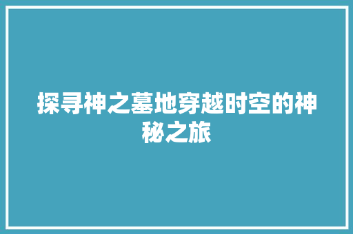 探寻神之墓地穿越时空的神秘之旅
