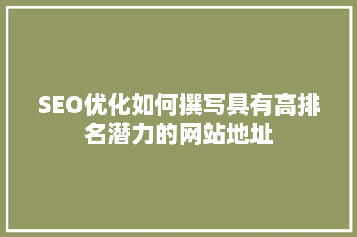 SEO优化如何撰写具有高排名潜力的网站地址