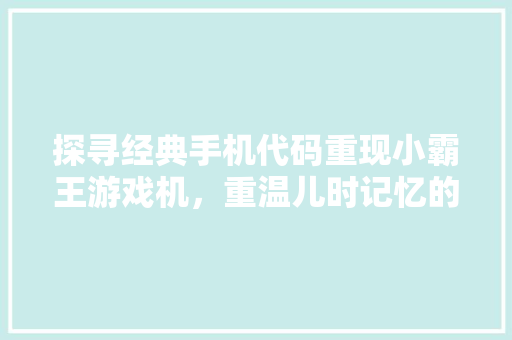 探寻经典手机代码重现小霸王游戏机，重温儿时记忆的指尖之旅
