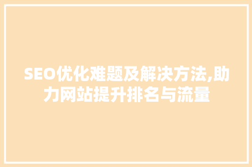 SEO优化难题及解决方法,助力网站提升排名与流量