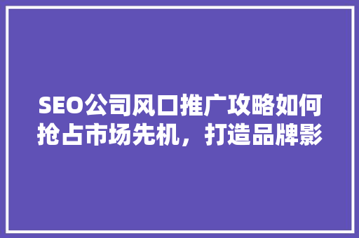 SEO公司风口推广攻略如何抢占市场先机，打造品牌影响力