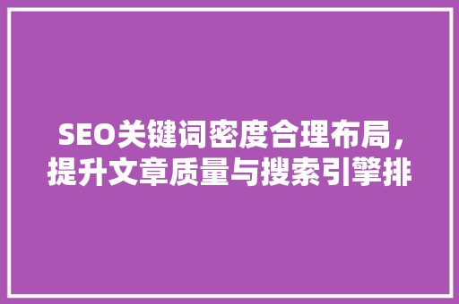 SEO关键词密度合理布局，提升文章质量与搜索引擎排名