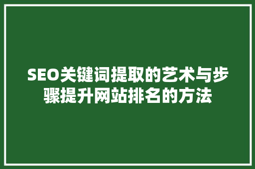 SEO关键词提取的艺术与步骤提升网站排名的方法