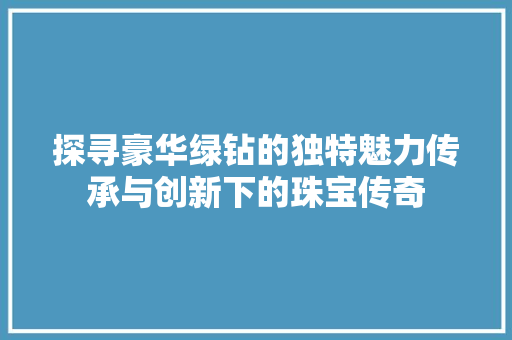 探寻豪华绿钻的独特魅力传承与创新下的珠宝传奇