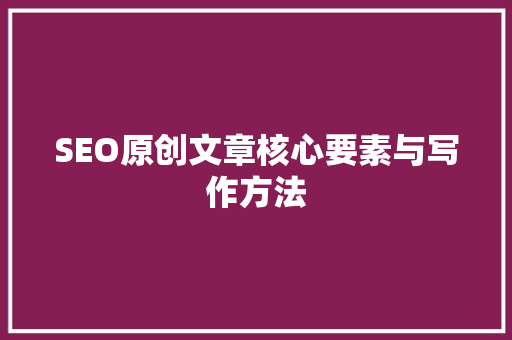 SEO原创文章核心要素与写作方法