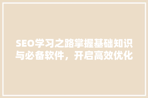 SEO学习之路掌握基础知识与必备软件，开启高效优化之旅