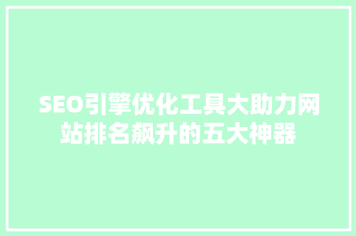 SEO引擎优化工具大助力网站排名飙升的五大神器
