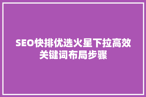 SEO快排优选火星下拉高效关键词布局步骤