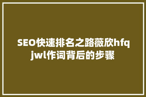 SEO快速排名之路薇欣hfqjwl作词背后的步骤