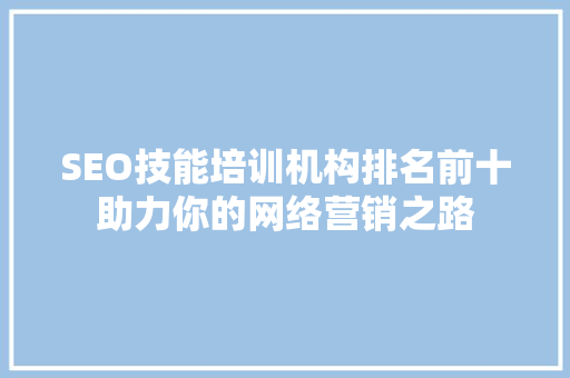 SEO技能培训机构排名前十助力你的网络营销之路