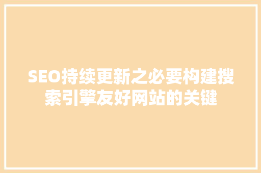 SEO持续更新之必要构建搜索引擎友好网站的关键