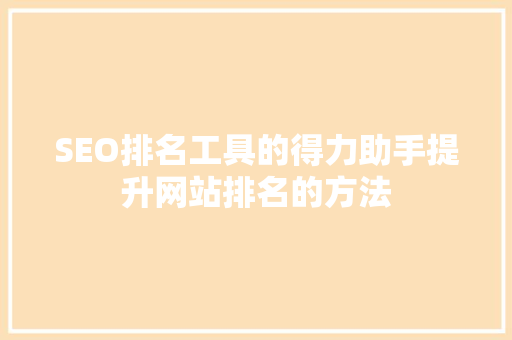 SEO排名工具的得力助手提升网站排名的方法