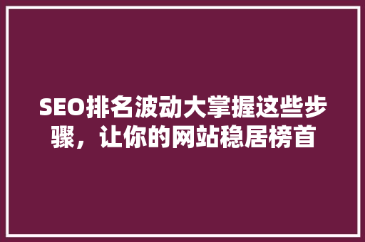 SEO排名波动大掌握这些步骤，让你的网站稳居榜首
