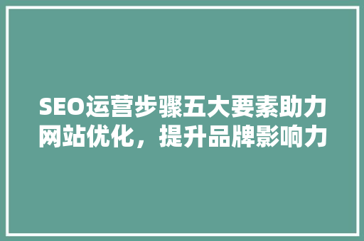 SEO运营步骤五大要素助力网站优化，提升品牌影响力