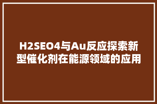 H2SEO4与Au反应探索新型催化剂在能源领域的应用前景