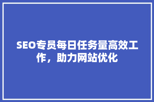 SEO专员每日任务量高效工作，助力网站优化
