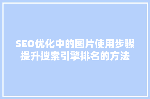 SEO优化中的图片使用步骤提升搜索引擎排名的方法